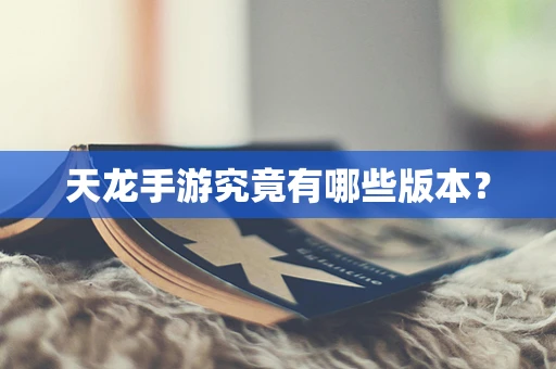 天龙手游究竟有哪些版本？