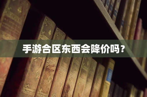 手游合区东西会降价吗？