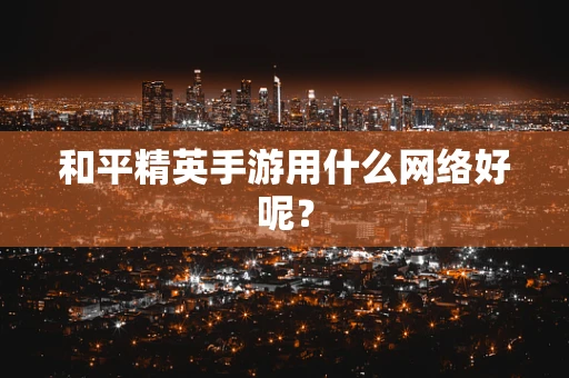 和平精英手游用什么网络好呢？