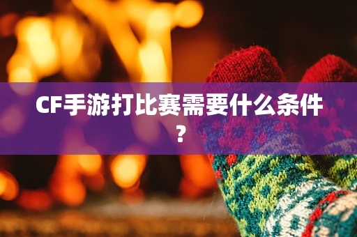 CF手游打比赛需要什么条件？