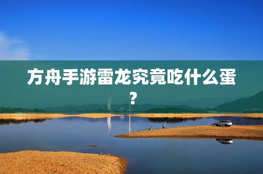 方舟手游雷龙究竟吃什么蛋？