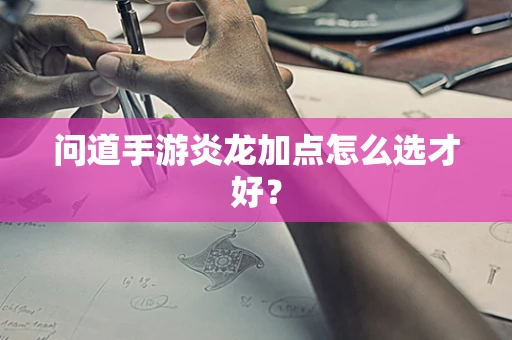 问道手游炎龙加点怎么选才好？