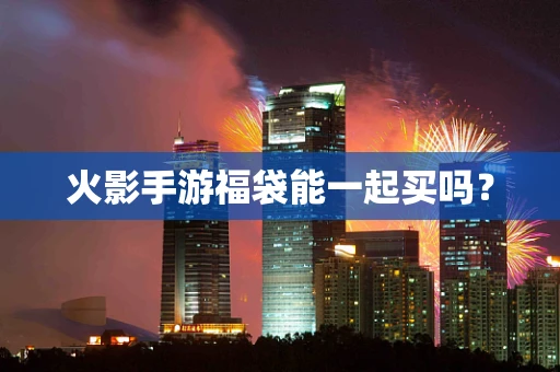 火影手游福袋能一起买吗？