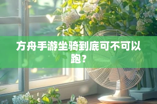 方舟手游坐骑到底可不可以跑？