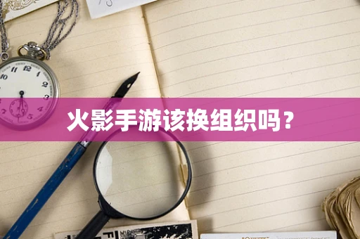 火影手游该换组织吗？