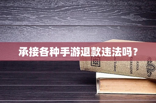 承接各种手游退款违法吗？