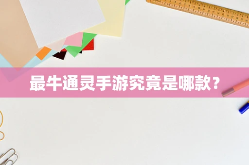 最牛通灵手游究竟是哪款？
