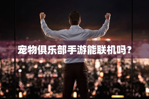 宠物俱乐部手游能联机吗？