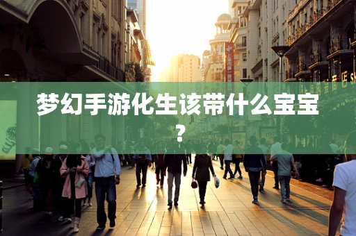 梦幻手游化生该带什么宝宝？