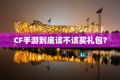 CF手游到底该不该买礼包？
