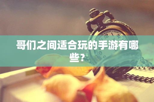 哥们之间适合玩的手游有哪些？