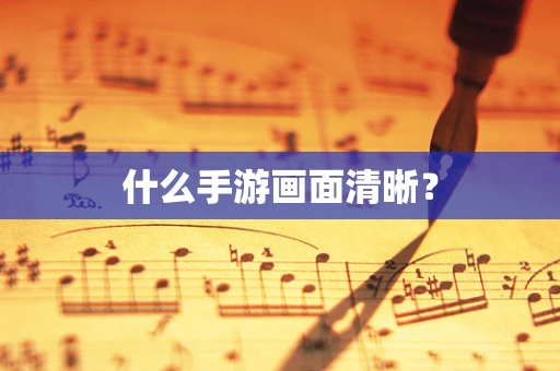 什么手游画面清晰？