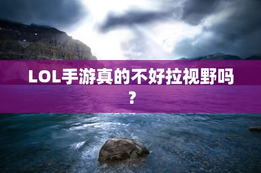 LOL手游真的不好拉视野吗？