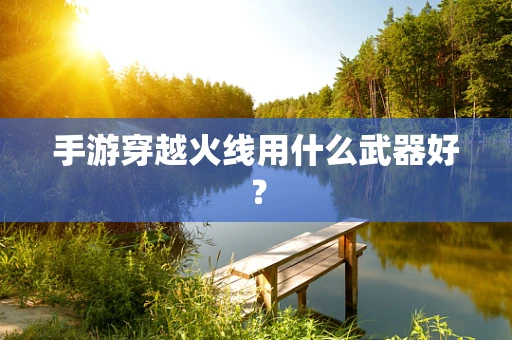 手游穿越火线用什么武器好？