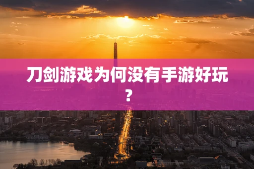 刀剑游戏为何没有手游好玩？