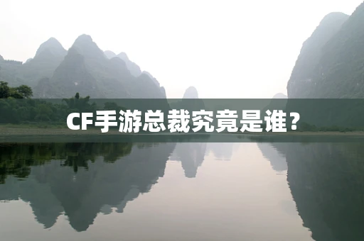CF手游总裁究竟是谁？