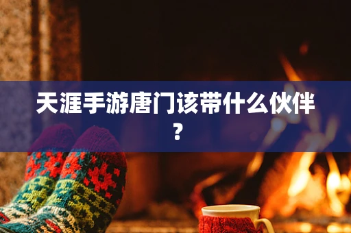 天涯手游唐门该带什么伙伴？