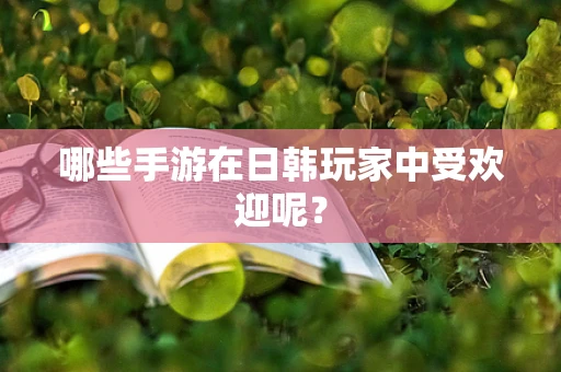 哪些手游在日韩玩家中受欢迎呢？