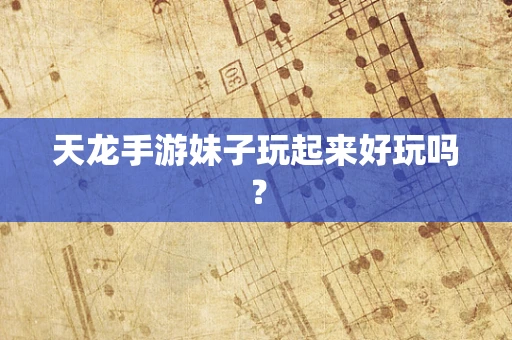 天龙手游妹子玩起来好玩吗？