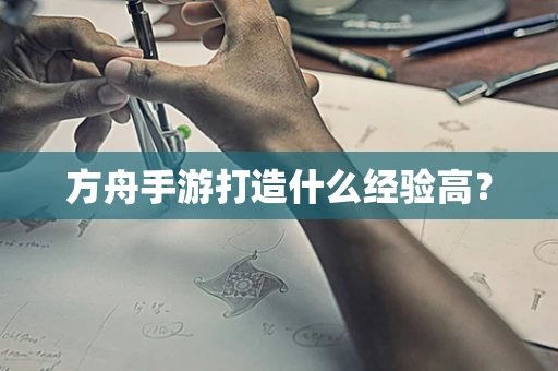 方舟手游打造什么经验高？