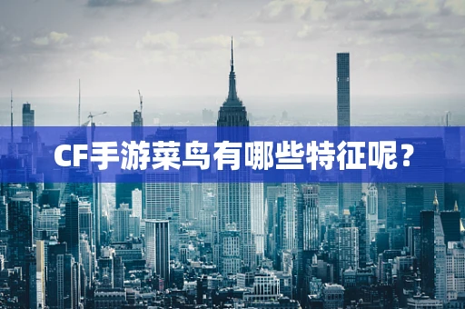 CF手游菜鸟有哪些特征呢？