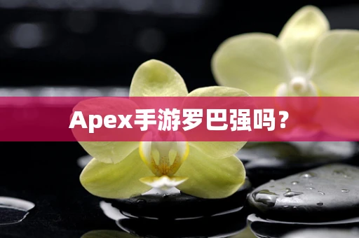 Apex手游罗巴强吗？