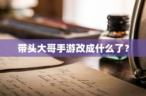 带头大哥手游改成什么了？
