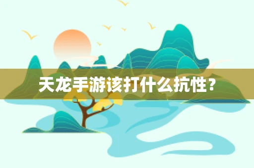 天龙手游该打什么抗性？