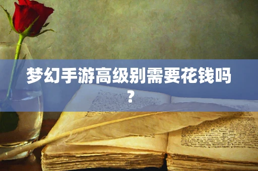 梦幻手游高级别需要花钱吗？