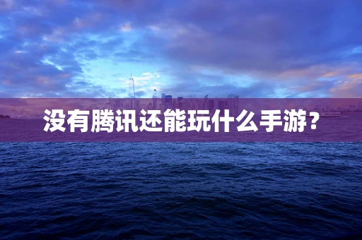 没有腾讯还能玩什么手游？