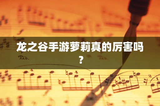 龙之谷手游萝莉真的厉害吗？