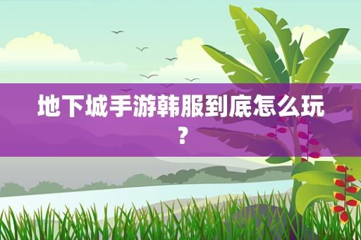 地下城手游韩服到底怎么玩？