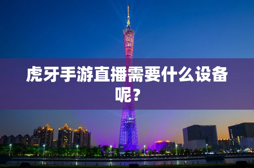 虎牙手游直播需要什么设备呢？