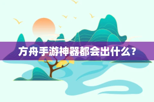 方舟手游神器都会出什么？