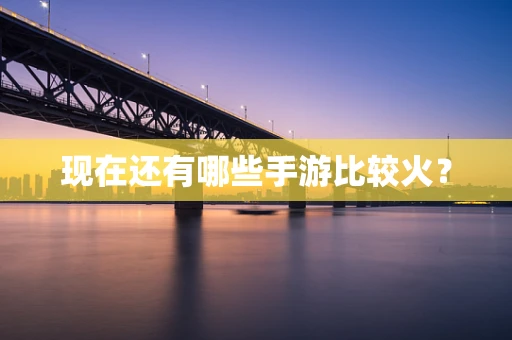 现在还有哪些手游比较火？