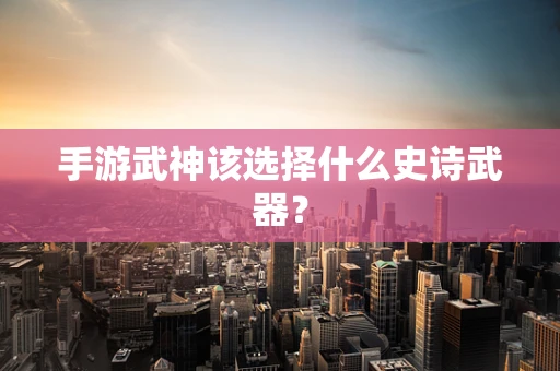 手游武神该选择什么史诗武器？