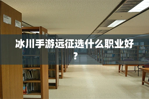 冰川手游远征选什么职业好？