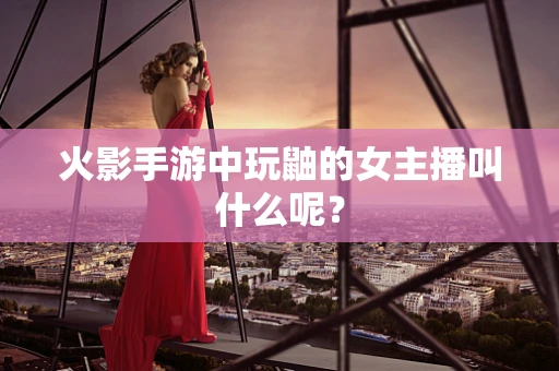 火影手游中玩鼬的女主播叫什么呢？