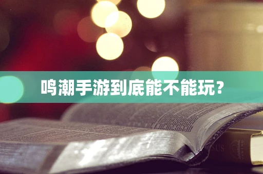 鸣潮手游到底能不能玩？