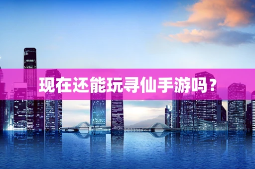 现在还能玩寻仙手游吗？