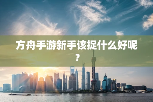 方舟手游新手该捉什么好呢？