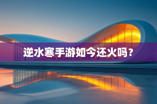 逆水寒手游如今还火吗？