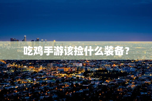 吃鸡手游该捡什么装备？