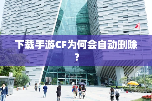 下载手游CF为何会自动删除？