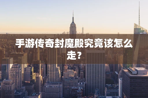 手游传奇封魔殿究竟该怎么走？