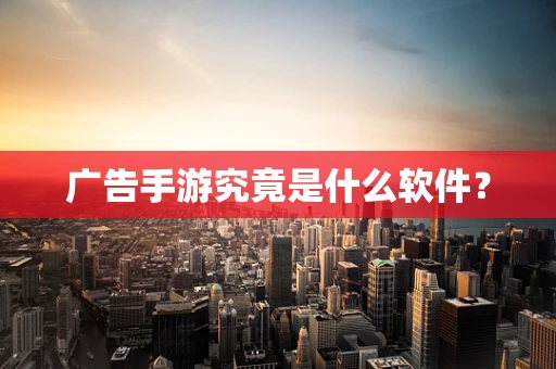 广告手游究竟是什么软件？