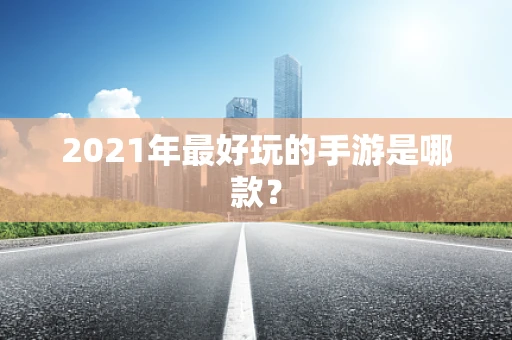 2021年最好玩的手游是哪款？