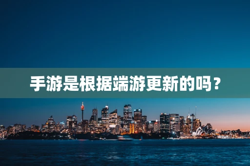 手游是根据端游更新的吗？