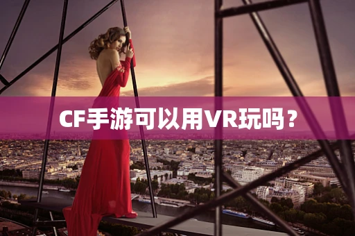 CF手游可以用VR玩吗？