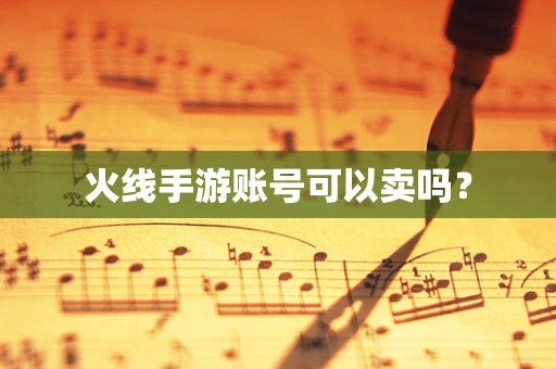 火线手游账号可以卖吗？